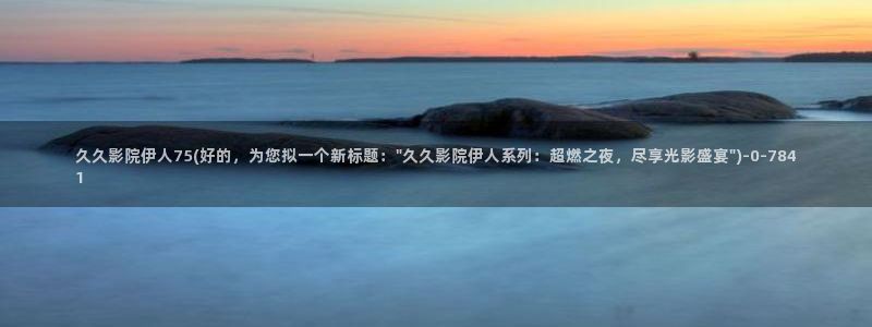 伊人久久影院：久久影院伊人75(好的，为您拟一个新标题：\