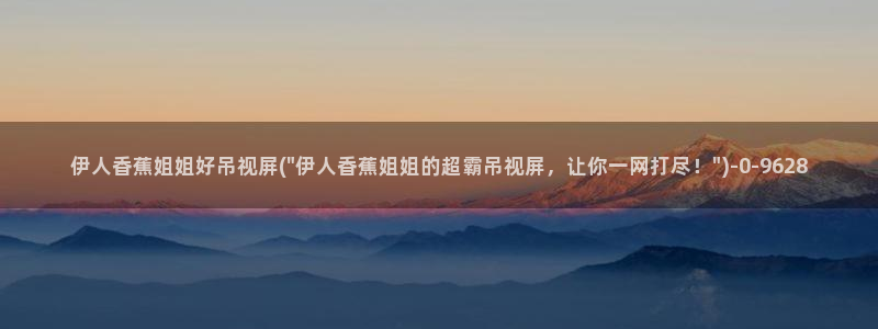 日韩伊人秀A网视频：伊人香蕉姐姐好吊视屏(\