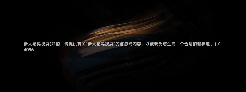 伊人视屏在线观看：伊人老妈视屏(好的，请提供有关\