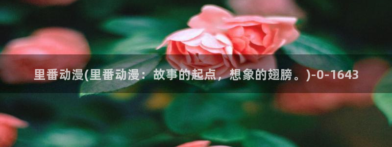 里番动漫在线观看：里番动漫(里番动漫：故事的起点，想象的翅膀。)