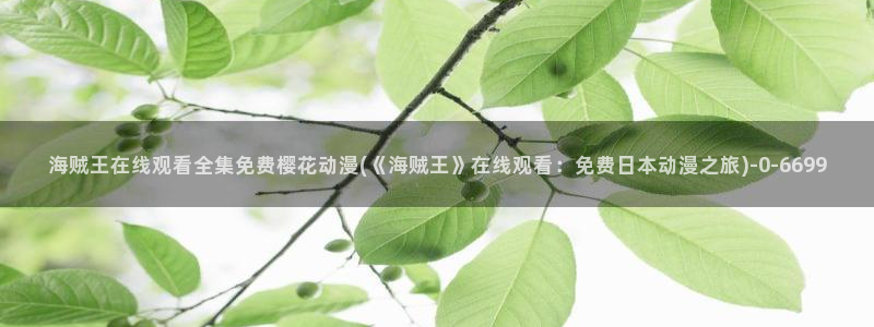 同人动漫：海贼王在线观看全集免费樱花动漫(《海贼王》在线观看：免费日本动